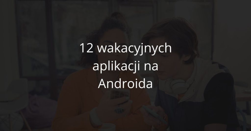 12 wakacyjnych aplikacji na telefon z Androidem